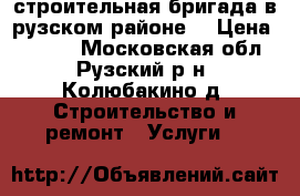 строительная бригада в рузском районе  › Цена ­ 1 000 - Московская обл., Рузский р-н, Колюбакино д. Строительство и ремонт » Услуги   